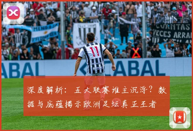 深度解析：五大联赛谁主沉浮？数据与底蕴揭示欧洲足坛真正王者