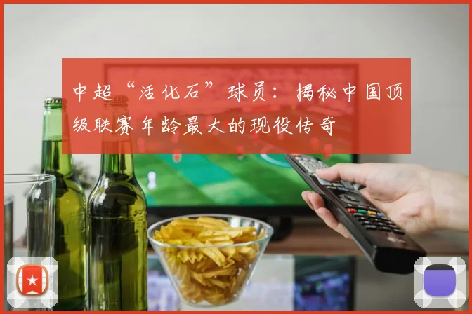 中超“活化石”球员:揭秘中国顶级联赛年龄最大的现役传奇