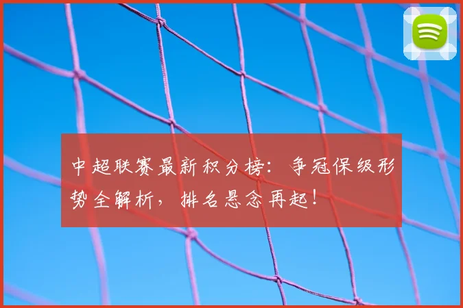 中超联赛最新积分榜:争冠保级形势全解析,排名悬念再起!