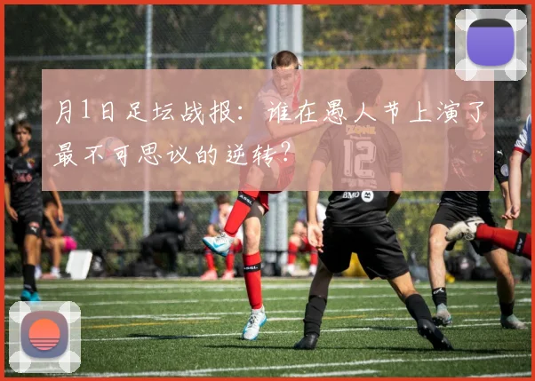 月1日足坛战报:谁在愚人节上演了最不可思议的逆转?