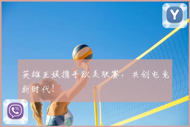 英雄互娱携手欧美联赛，共创电竞新时代！