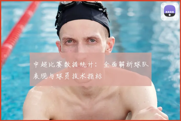 中超比赛数据统计:全面解析球队表现与球员技术指标