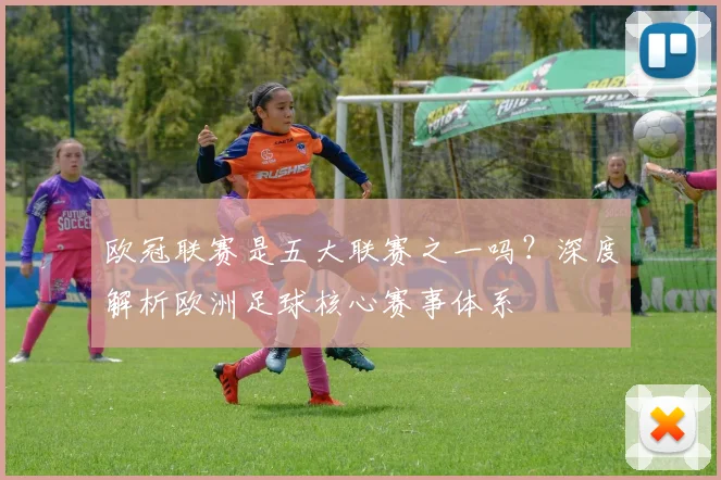 欧冠联赛是五大联赛之一吗?深度解析欧洲足球核心赛事体系