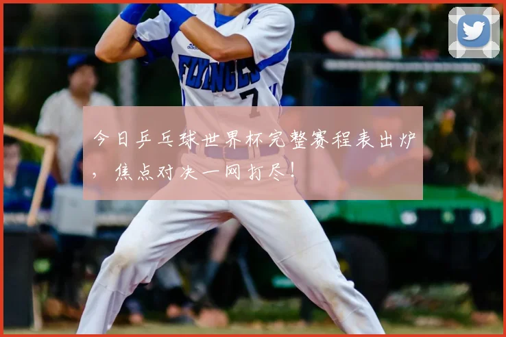 今日乒乓球世界杯完整赛程表出炉,焦点对决一网打尽!
