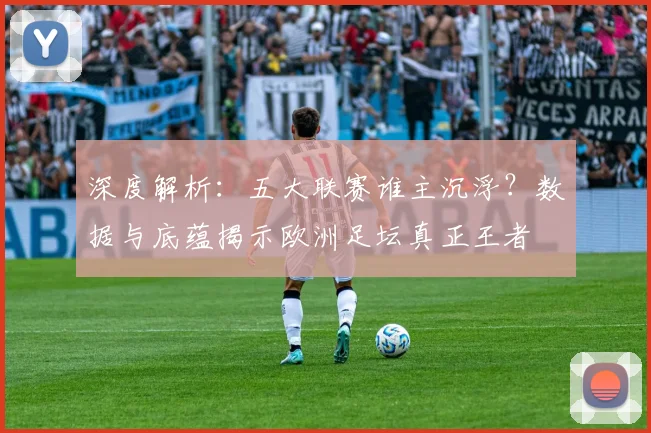 深度解析:五大联赛谁主沉浮?数据与底蕴揭示欧洲足坛真正王者