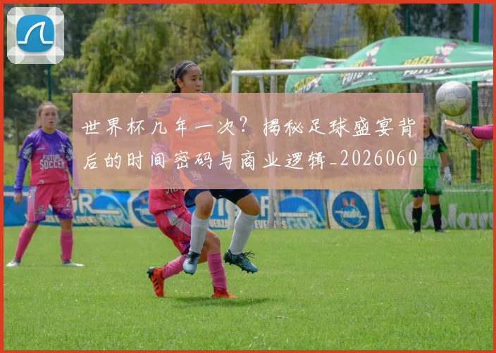 世界杯几年一次?揭秘足球盛宴背后的时间密码与商业逻辑_20260609201308