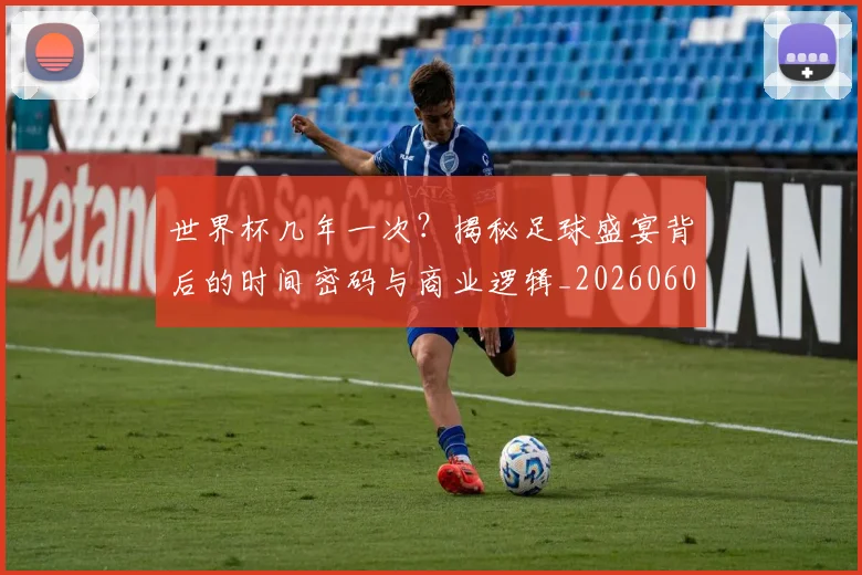 世界杯几年一次?揭秘足球盛宴背后的时间密码与商业逻辑_20260609201308