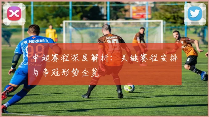 中超赛程深度解析:关键赛程安排与争冠形势全览