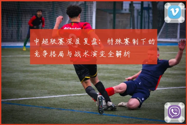 中超联赛深度复盘：特殊赛制下的竞争格局与战术演变全解析