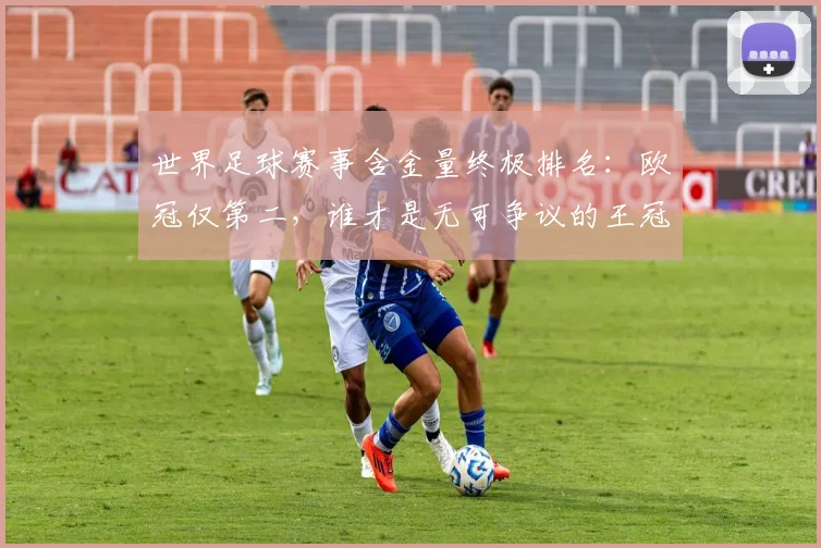 世界足球赛事含金量终极排名：欧冠仅第二，谁才是无可争议的王冠？