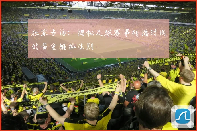 独家专访:揭秘足球赛事转播时间的黄金编排法则