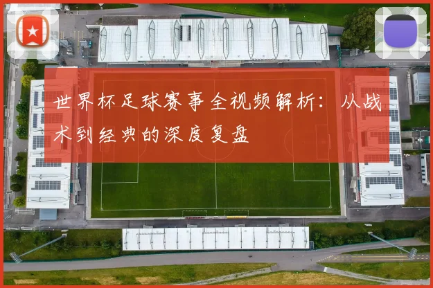 世界杯足球赛事全视频解析：从战术到经典的深度复盘