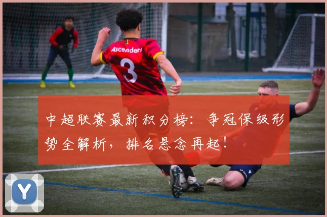 中超联赛最新积分榜:争冠保级形势全解析,排名悬念再起!