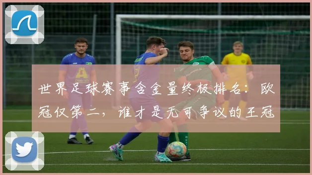 世界足球赛事含金量终极排名：欧冠仅第二，谁才是无可争议的王冠？