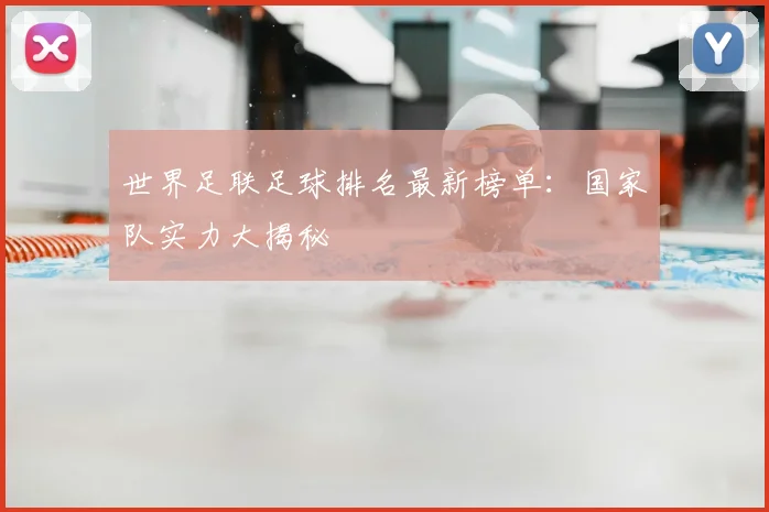 世界足联足球排名最新榜单：国家队实力大揭秘