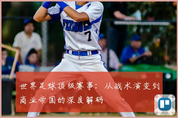世界足球顶级赛事:从战术演变到商业帝国的深度解码
