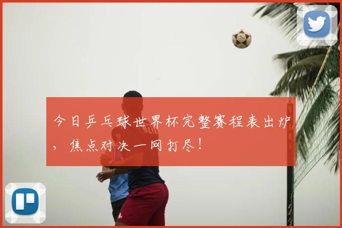 今日乒乓球世界杯完整赛程表出炉,焦点对决一网打尽!