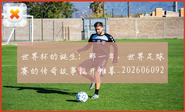 世界杯的诞生:那一年,世界足球赛的传奇故事拉开帷幕_20260609201318
