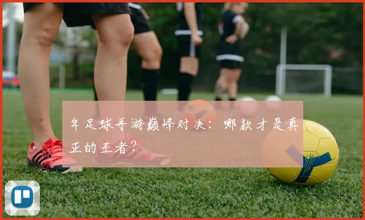年足球手游巅峰对决:哪款才是真正的王者?