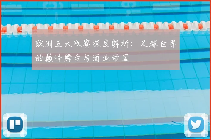 欧洲五大联赛深度解析:足球世界的巅峰舞台与商业帝国