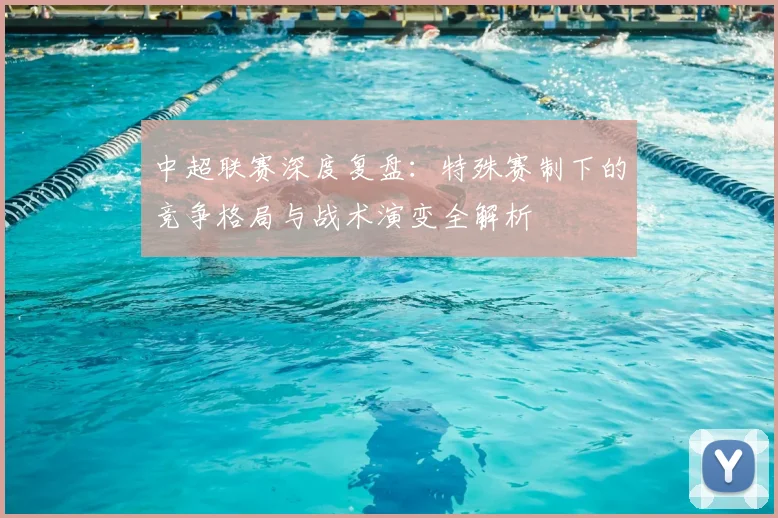 中超联赛深度复盘：特殊赛制下的竞争格局与战术演变全解析