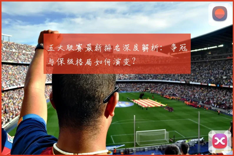 五大联赛最新排名深度解析:争冠与保级格局如何演变?