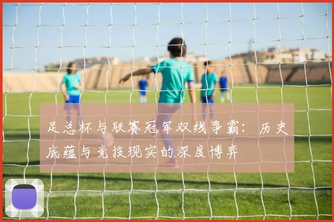 足总杯与联赛冠军双线争霸:历史底蕴与竞技现实的深度博弈