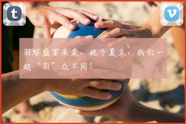 羽球盛宴来袭，这个夏天，我们一起“羽”众不同！