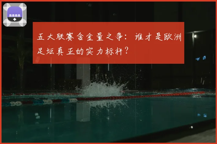 五大联赛含金量之争:谁才是欧洲足坛真正的实力标杆?