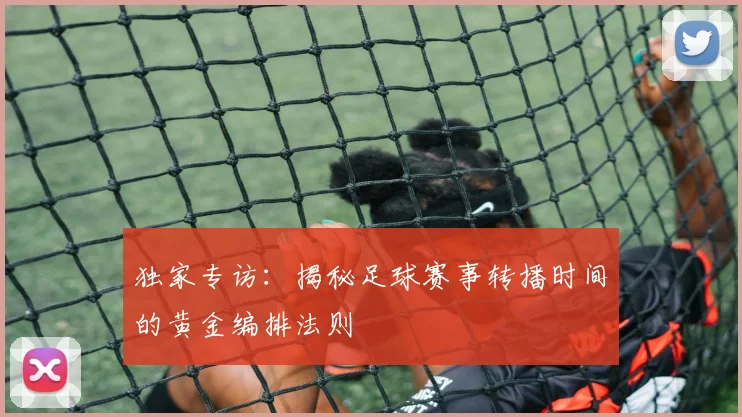 独家专访:揭秘足球赛事转播时间的黄金编排法则