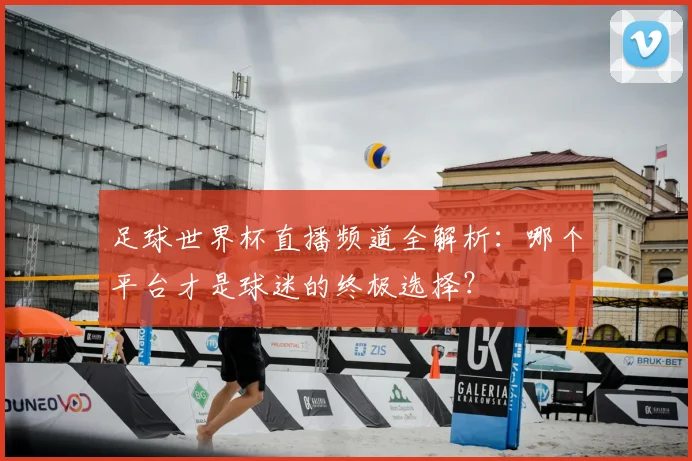 足球世界杯直播频道全解析:哪个平台才是球迷的终极选择?