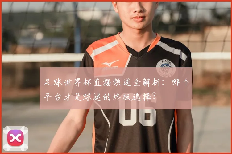 足球世界杯直播频道全解析:哪个平台才是球迷的终极选择?