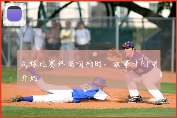 足球比赛终场哨响时,故事才刚刚开始